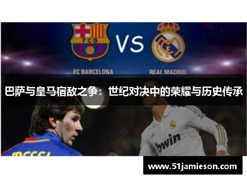 巴萨与皇马宿敌之争:世纪对决中的荣耀与历史传承 巴萨与皇马宿敌之争:世纪对决中的荣耀与历史传承