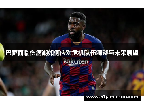 巴萨面临伤病潮如何应对危机队伍调整与未来展望 巴萨面临伤病潮如何应对危机队伍调整与未来展望
