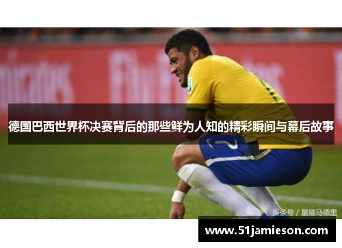 德国巴西世界杯决赛背后的那些鲜为人知的精彩瞬间与幕后故事 德国巴西世界杯决赛背后的那些鲜为人知的精彩瞬间与幕后故事